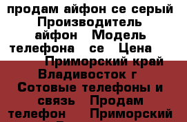 продам айфон се серый › Производитель ­ айфон › Модель телефона ­ се › Цена ­ 16 000 - Приморский край, Владивосток г. Сотовые телефоны и связь » Продам телефон   . Приморский край,Владивосток г.